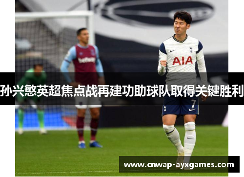 孙兴慜英超焦点战再建功助球队取得关键胜利 孙兴慜英超焦点战再建功助球队取得关键胜利