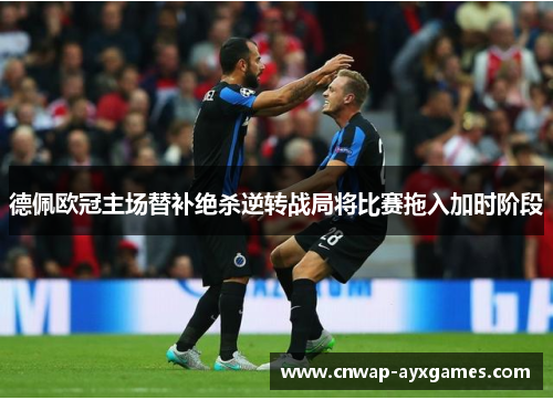 德佩欧冠主场替补绝杀逆转战局将比赛拖入加时阶段 德佩欧冠主场替补绝杀逆转战局将比赛拖入加时阶段