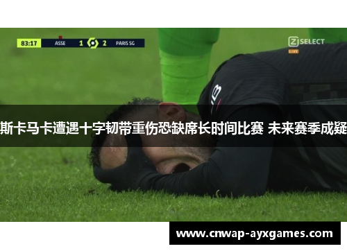 斯卡马卡遭遇十字韧带重伤恐缺席长时间比赛 未来赛季成疑 斯卡马卡遭遇十字韧带重伤恐缺席长时间比赛 未来赛季成疑
